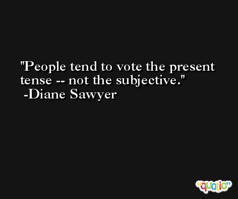 People tend to vote the present tense -- not the subjective. -Diane Sawyer