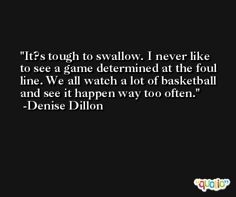 It?s tough to swallow. I never like to see a game determined at the foul line. We all watch a lot of basketball and see it happen way too often. -Denise Dillon