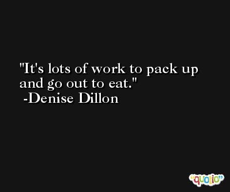 It's lots of work to pack up and go out to eat. -Denise Dillon