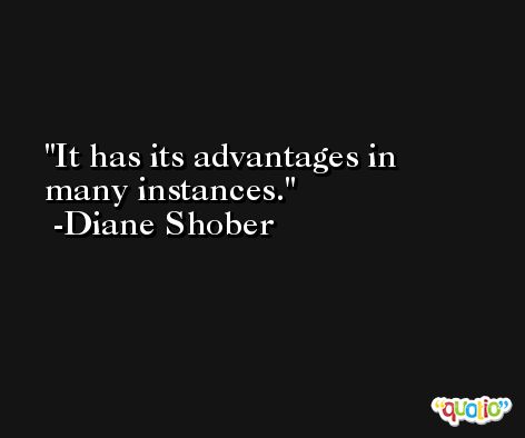 It has its advantages in many instances. -Diane Shober