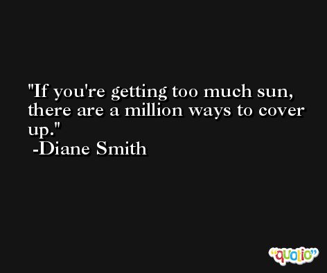 If you're getting too much sun, there are a million ways to cover up. -Diane Smith