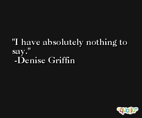 I have absolutely nothing to say. -Denise Griffin