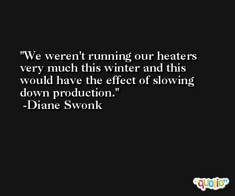 We weren't running our heaters very much this winter and this would have the effect of slowing down production. -Diane Swonk