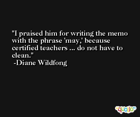 I praised him for writing the memo with the phrase 'may,' because certified teachers ... do not have to clean. -Diane Wildfong