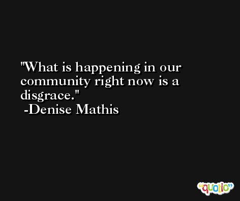 What is happening in our community right now is a disgrace. -Denise Mathis