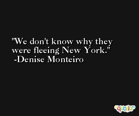 We don't know why they were fleeing New York. -Denise Monteiro