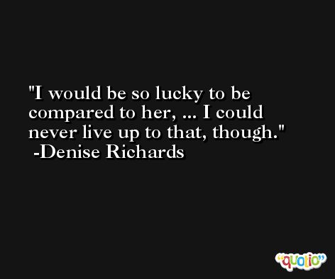 I would be so lucky to be compared to her, ... I could never live up to that, though. -Denise Richards