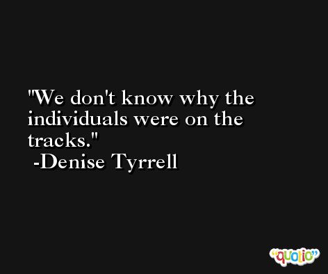 We don't know why the individuals were on the tracks. -Denise Tyrrell