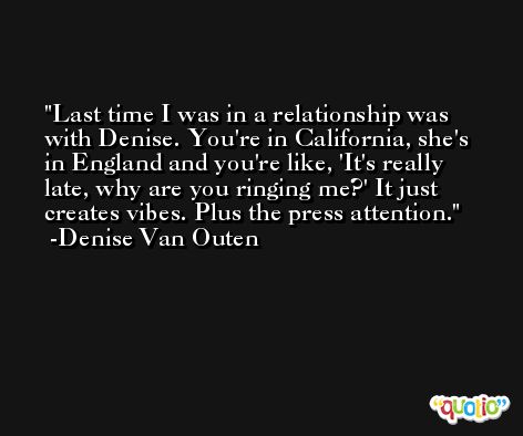 Last time I was in a relationship was with Denise. You're in California, she's in England and you're like, 'It's really late, why are you ringing me?' It just creates vibes. Plus the press attention. -Denise Van Outen