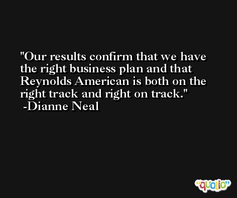 Our results confirm that we have the right business plan and that Reynolds American is both on the right track and right on track. -Dianne Neal