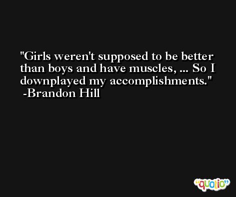 Girls weren't supposed to be better than boys and have muscles, ... So I downplayed my accomplishments. -Brandon Hill