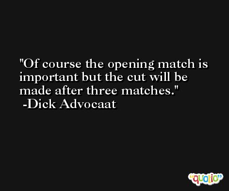 Of course the opening match is important but the cut will be made after three matches. -Dick Advocaat