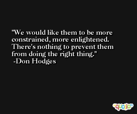 We would like them to be more constrained, more enlightened. There's nothing to prevent them from doing the right thing. -Don Hodges
