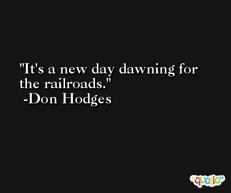 It's a new day dawning for the railroads. -Don Hodges