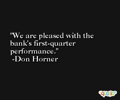 We are pleased with the bank's first-quarter performance. -Don Horner