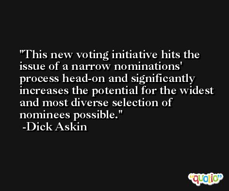 This new voting initiative hits the issue of a narrow nominations' process head-on and significantly increases the potential for the widest and most diverse selection of nominees possible. -Dick Askin
