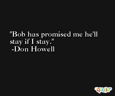 Bob has promised me he'll stay if I stay. -Don Howell