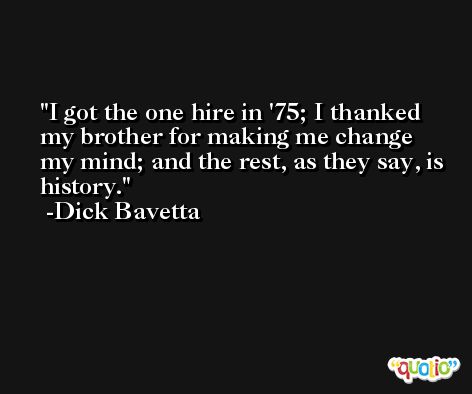 I got the one hire in '75; I thanked my brother for making me change my mind; and the rest, as they say, is history. -Dick Bavetta