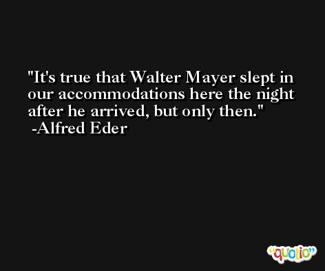 It's true that Walter Mayer slept in our accommodations here the night after he arrived, but only then. -Alfred Eder