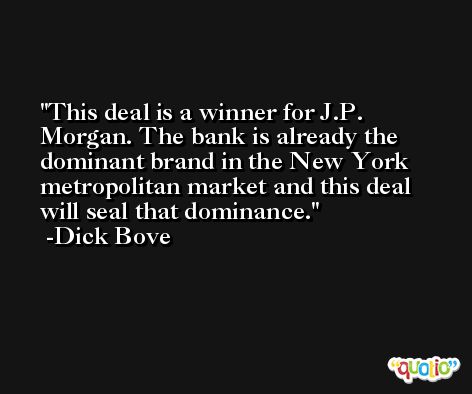 This deal is a winner for J.P. Morgan. The bank is already the dominant brand in the New York metropolitan market and this deal will seal that dominance. -Dick Bove