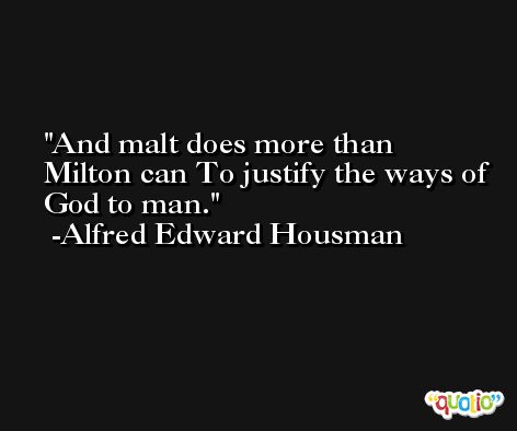 And malt does more than Milton can To justify the ways of God to man. -Alfred Edward Housman