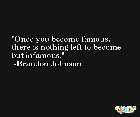 Once you become famous, there is nothing left to become but infamous. -Brandon Johnson