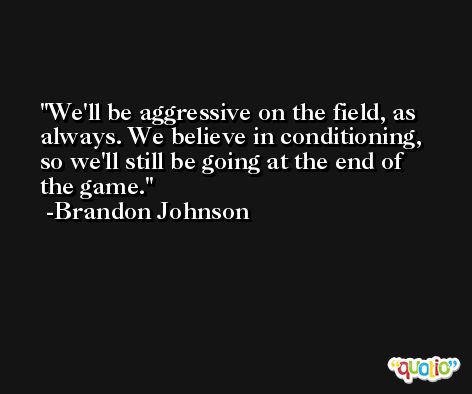 We'll be aggressive on the field, as always. We believe in conditioning, so we'll still be going at the end of the game. -Brandon Johnson