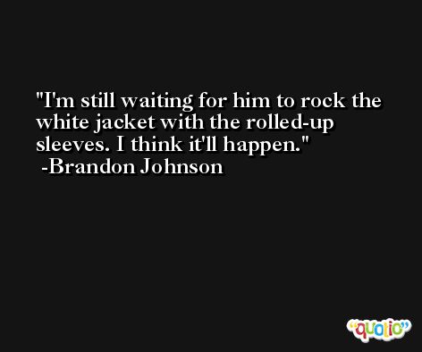I'm still waiting for him to rock the white jacket with the rolled-up sleeves. I think it'll happen. -Brandon Johnson