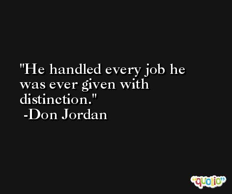 He handled every job he was ever given with distinction. -Don Jordan