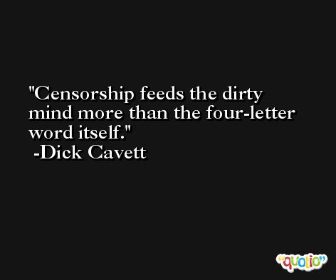 Censorship feeds the dirty mind more than the four-letter word itself. -Dick Cavett