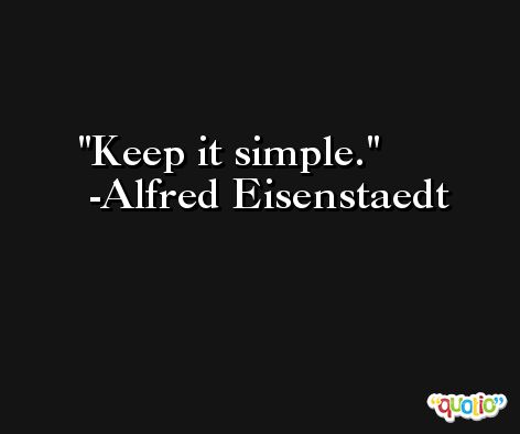 Keep it simple. -Alfred Eisenstaedt