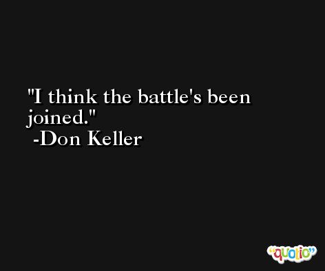 I think the battle's been joined. -Don Keller