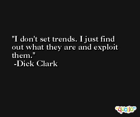 I don't set trends. I just find out what they are and exploit them. -Dick Clark