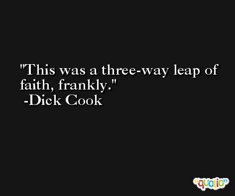 This was a three-way leap of faith, frankly. -Dick Cook