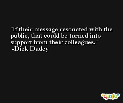 If their message resonated with the public, that could be turned into support from their colleagues. -Dick Dadey