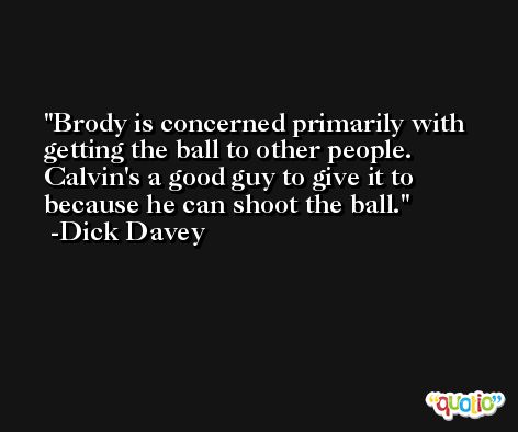 Brody is concerned primarily with getting the ball to other people. Calvin's a good guy to give it to because he can shoot the ball. -Dick Davey