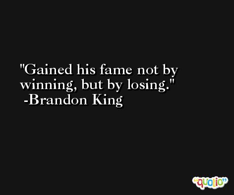 Gained his fame not by winning, but by losing. -Brandon King