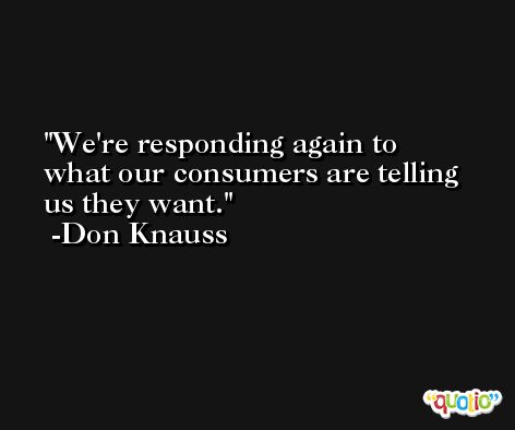 We're responding again to what our consumers are telling us they want. -Don Knauss