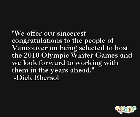 We offer our sincerest congratulations to the people of Vancouver on being selected to host the 2010 Olympic Winter Games and we look forward to working with them in the years ahead. -Dick Ebersol