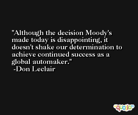 Although the decision Moody's made today is disappointing, it doesn't shake our determination to achieve continued success as a global automaker. -Don Leclair