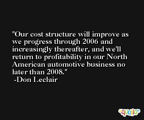 Our cost structure will improve as we progress through 2006 and increasingly thereafter, and we'll return to profitability in our North American automotive business no later than 2008. -Don Leclair