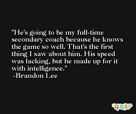 He's going to be my full-time secondary coach because he knows the game so well. That's the first thing I saw about him. His speed was lacking, but he made up for it with intelligence. -Brandon Lee