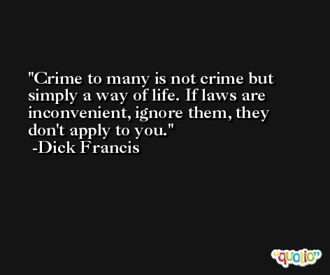 Crime to many is not crime but simply a way of life. If laws are inconvenient, ignore them, they don't apply to you. -Dick Francis
