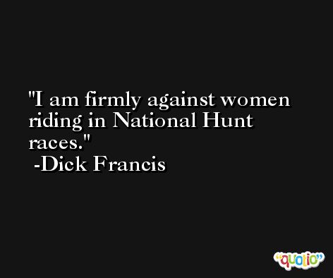 I am firmly against women riding in National Hunt races. -Dick Francis