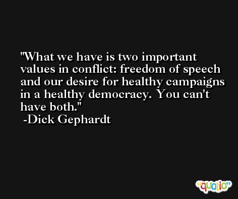 What we have is two important values in conflict: freedom of speech and our desire for healthy campaigns in a healthy democracy. You can't have both. -Dick Gephardt