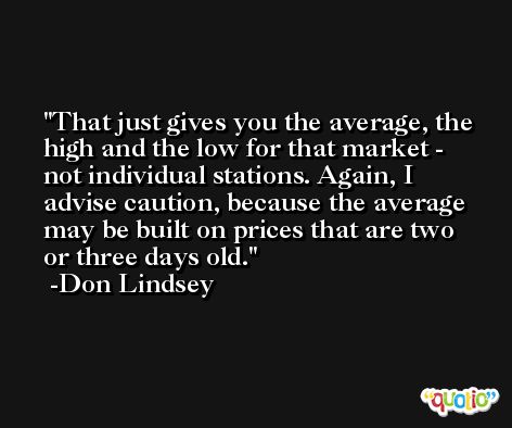 That just gives you the average, the high and the low for that market - not individual stations. Again, I advise caution, because the average may be built on prices that are two or three days old. -Don Lindsey