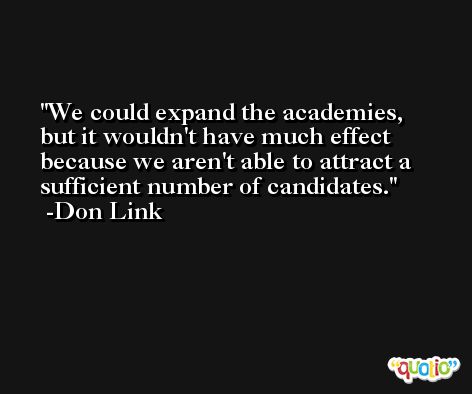 We could expand the academies, but it wouldn't have much effect because we aren't able to attract a sufficient number of candidates. -Don Link