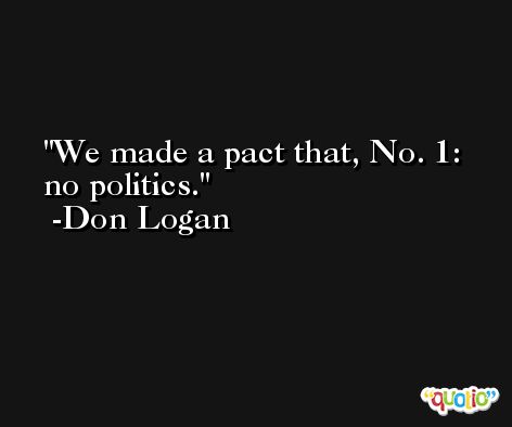 We made a pact that, No. 1: no politics. -Don Logan