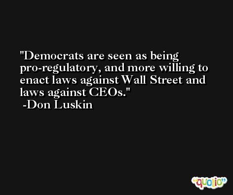 Democrats are seen as being pro-regulatory, and more willing to enact laws against Wall Street and laws against CEOs. -Don Luskin