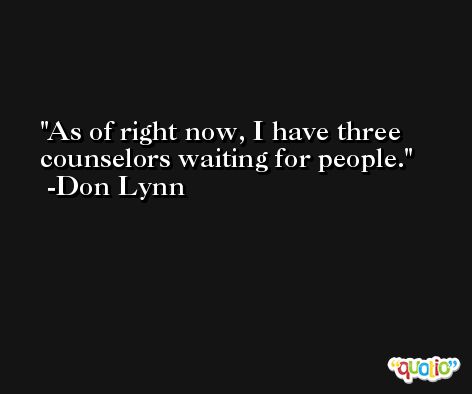 As of right now, I have three counselors waiting for people. -Don Lynn
